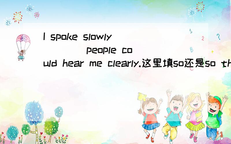 I spoke slowly ___ people could hear me clearly.这里填so还是so that 为什么?