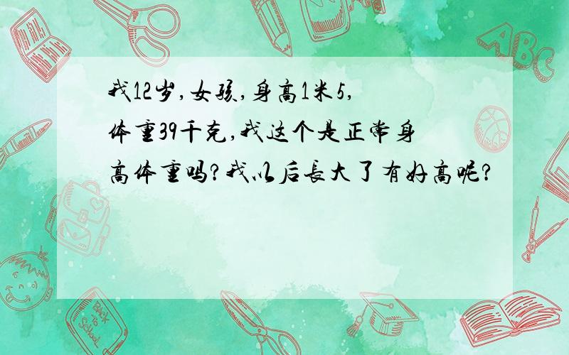 我12岁,女孩,身高1米5,体重39千克,我这个是正常身高体重吗?我以后长大了有好高呢?