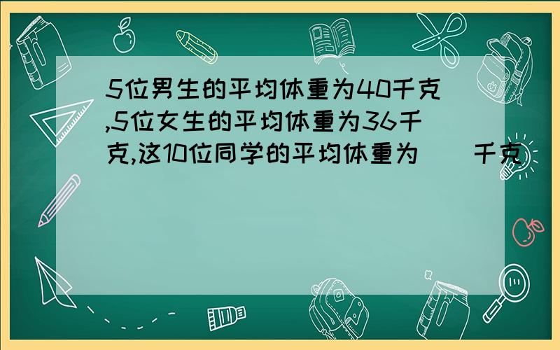 5位男生的平均体重为40千克,5位女生的平均体重为36千克,这10位同学的平均体重为（）千克