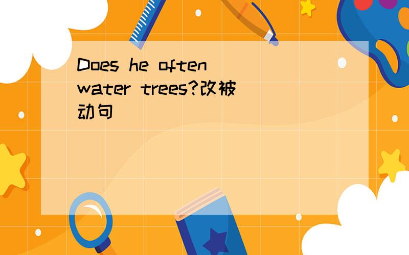 Does he often water trees?改被动句
