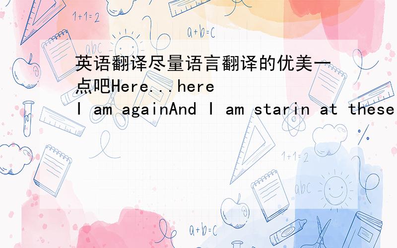 英语翻译尽量语言翻译的优美一点吧Here...here I am againAnd I am starin at these same four walls alone againAnd now all the colors blendAnd I'm growing up and I've become this empty pageHold on it's tragic stumblin through all this stat