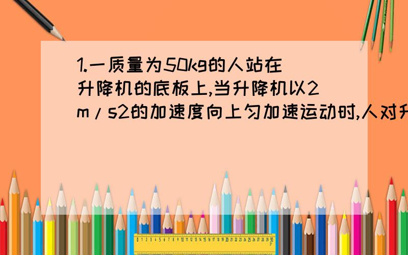 1.一质量为50kg的人站在升降机的底板上,当升降机以2m/s2的加速度向上匀加速运动时,人对升降机底板的压力是多少?(g取10m/s2)2.在匀速行驶的车厢上用细绳吊着一个小球,若剪断绳子,小球将落在