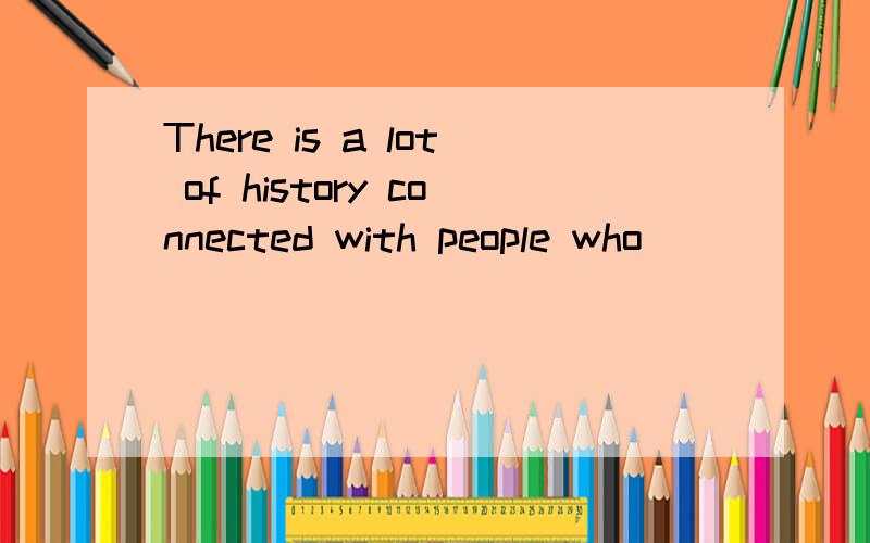 There is a lot of history connected with people who ____________.