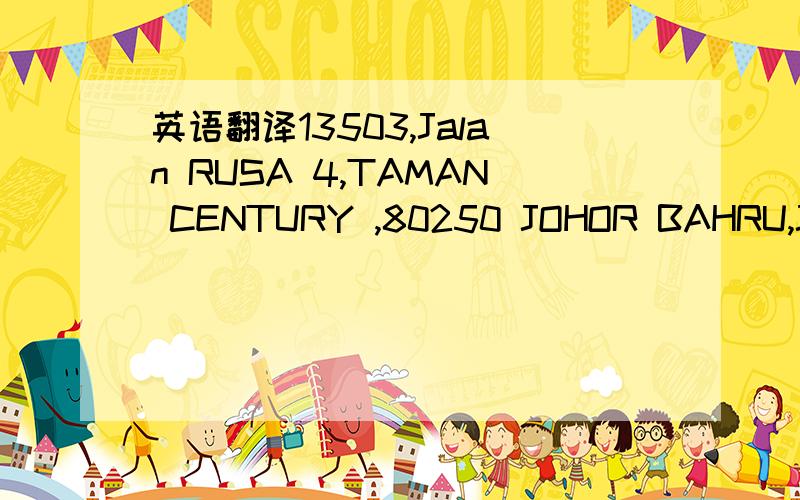 英语翻译13503,Jalan RUSA 4,TAMAN CENTURY ,80250 JOHOR BAHRU,JOHOR,MALAYSIA