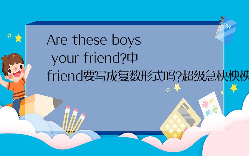 Are these boys your friend?中friend要写成复数形式吗?超级急快怏怏