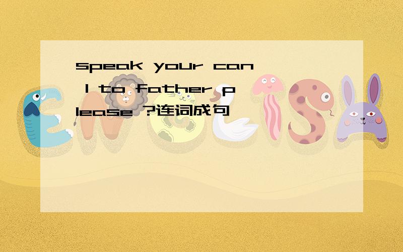 speak your can I to father please ?连词成句