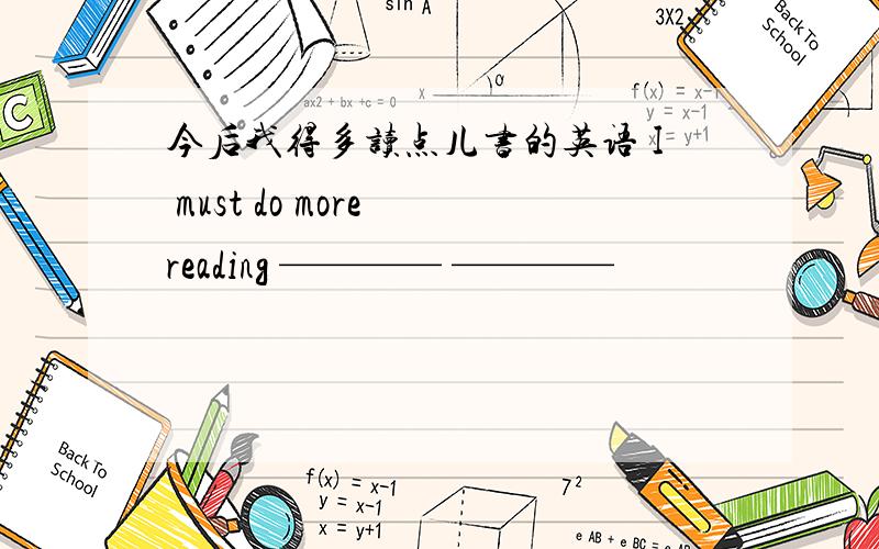 今后我得多读点儿书的英语 I must do more reading ———— ————