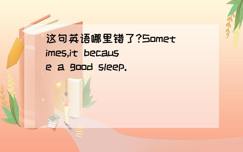 这句英语哪里错了?Sometimes,it because a good sleep.