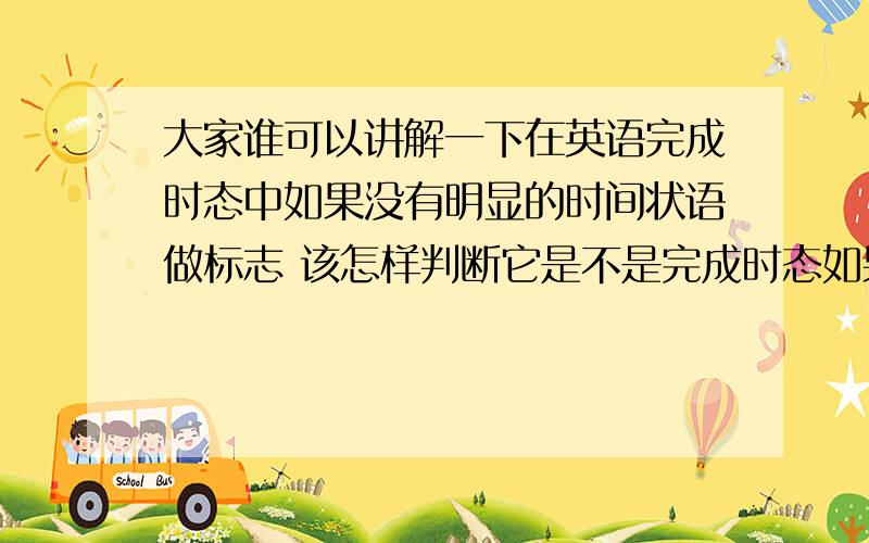 大家谁可以讲解一下在英语完成时态中如果没有明显的时间状语做标志 该怎样判断它是不是完成时态如果是概念的话就算了,有题讲解的话如果满意加分