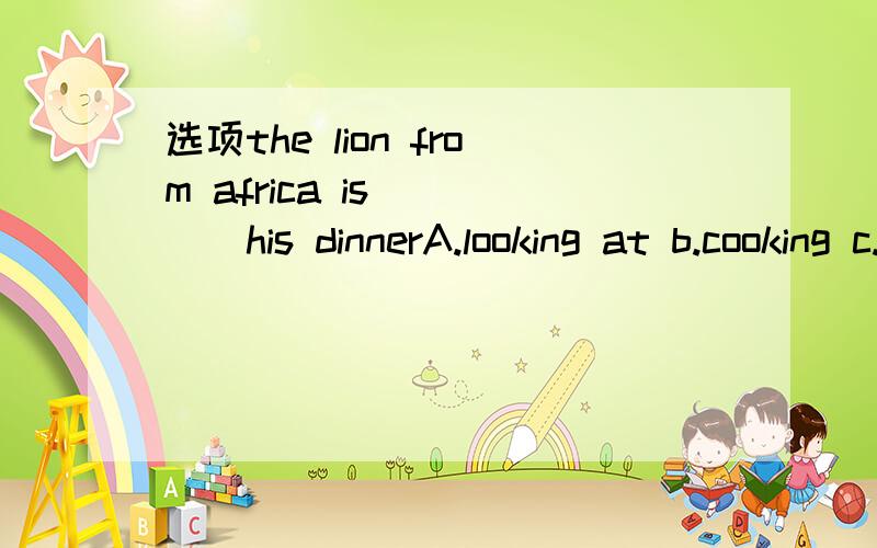 选项the lion from africa is_____his dinnerA.looking at b.cooking c.waiting for d.looking for