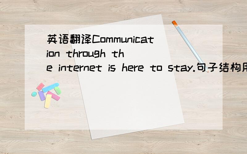 英语翻译Communication through the internet is here to stay.句子结构用在什么情况下好呢