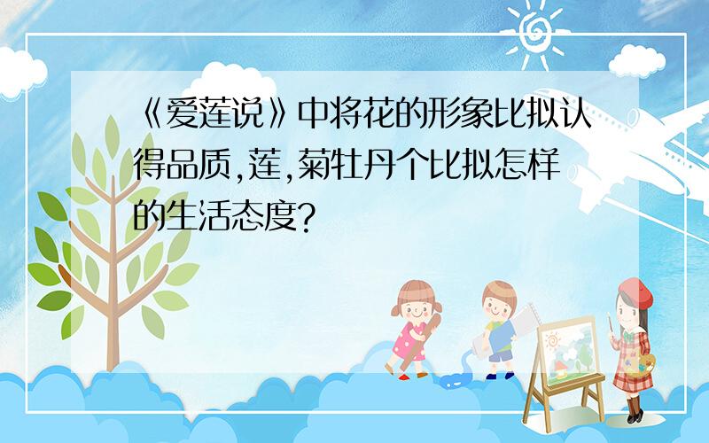 《爱莲说》中将花的形象比拟认得品质,莲,菊牡丹个比拟怎样的生活态度?