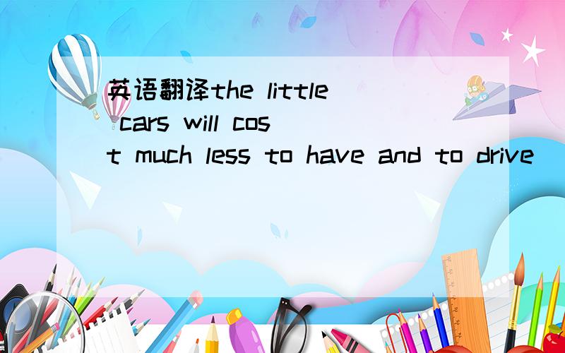 英语翻译the little cars will cost much less to have and to drive