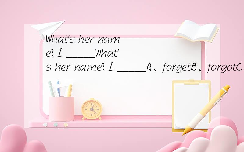 What's her name?I _____What's her name?I _____A、forgetB、forgotC、had forgottenD、am forgetting