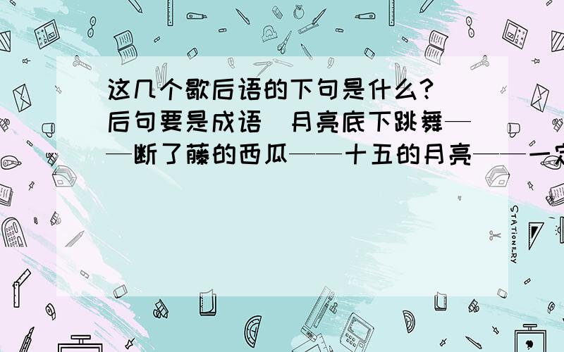 这几个歇后语的下句是什么?（后句要是成语）月亮底下跳舞——断了藤的西瓜——十五的月亮——一定要是成语