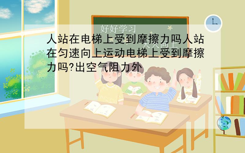 人站在电梯上受到摩擦力吗人站在匀速向上运动电梯上受到摩擦力吗?出空气阻力外