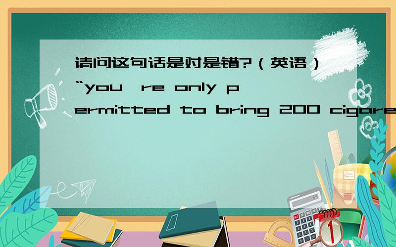 请问这句话是对是错?（英语）“you're only permitted to bring 200 cigarettes with you.”是对是错?我想问：with you 是否跟前面的you're重复了.