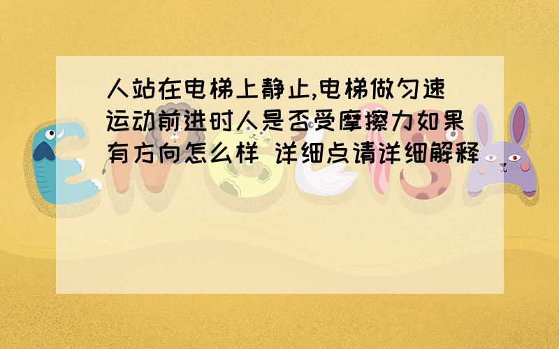 人站在电梯上静止,电梯做匀速运动前进时人是否受摩擦力如果有方向怎么样 详细点请详细解释