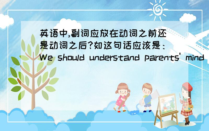 英语中,副词应放在动词之前还是动词之后?如这句话应该是：We should understand parents' mind gradually.还是：We should gradually understand parents' mind.