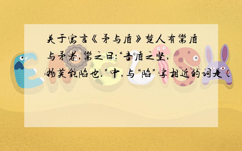 关于寓言《矛与盾》楚人有鬻盾与矛者,鬻之曰：“吾盾之坚,物莫能陷也.”中,与“陷”字相近的词是（