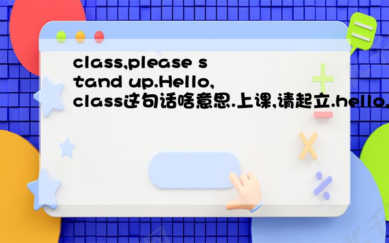 class,please stand up.Hello,class这句话啥意思.上课,请起立.hello,class.是同学们好吗?