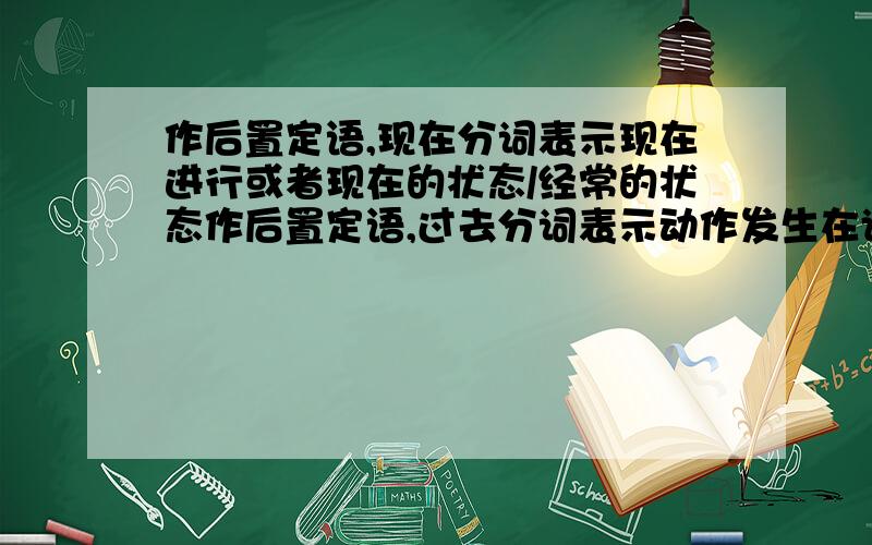 作后置定语,现在分词表示现在进行或者现在的状态/经常的状态作后置定语,过去分词表示动作发生在谓语之前或者没有一定时间性do you know the man seated in front of smith?在上面的句子,为什么seated