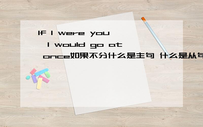 If I were you ,I would go at once如果不分什么是主句 什么是从句那If I were you是虚拟状语吗