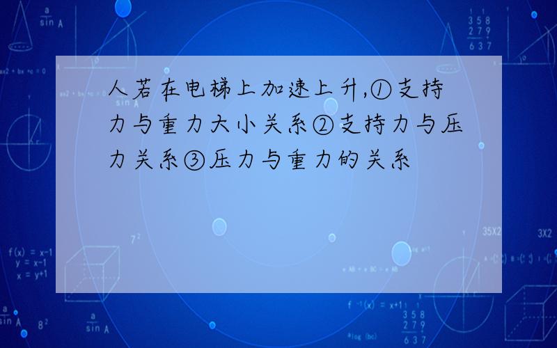 人若在电梯上加速上升,①支持力与重力大小关系②支持力与压力关系③压力与重力的关系