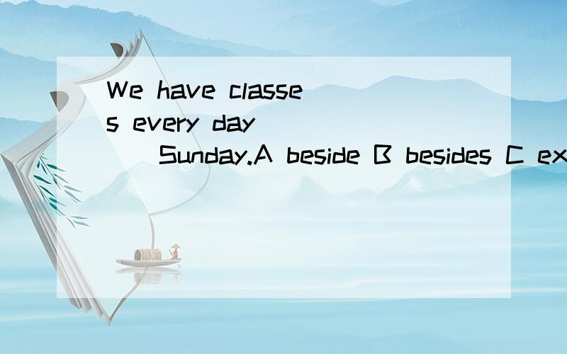 We have classes every day ____Sunday.A beside B besides C except D except for 为什么选c 考点是什么