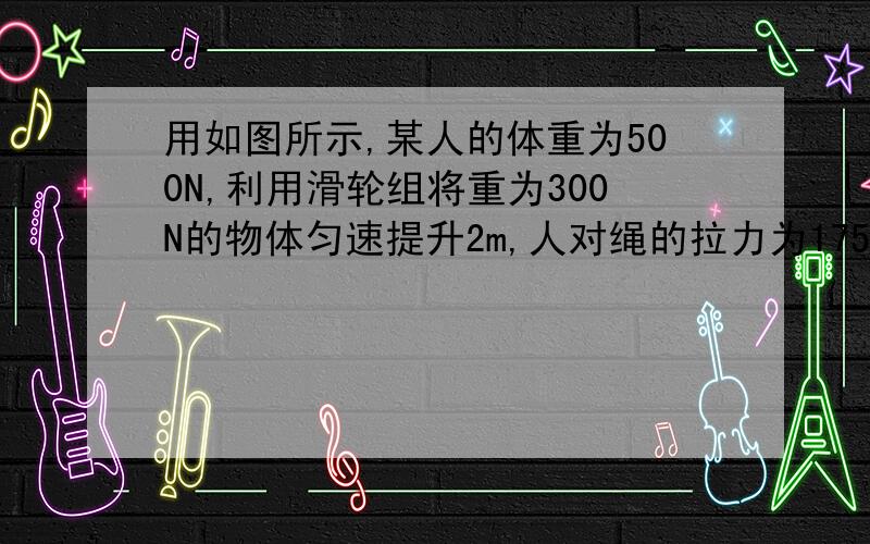 用如图所示,某人的体重为500N,利用滑轮组将重为300N的物体匀速提升2m,人对绳的拉力为175N,不计绳重和摩擦,拉动过程中绳始终为断裂,则（ ）A.提物体的有用功为700JB.拉力所做的总功为600JC.该