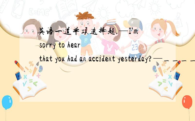 英语一道单项选择题.—I'm sorry to hear that you had an accident yesterday?—______.A.That'all rightB.Don't mention itC.Never mindD.It's very kind of you