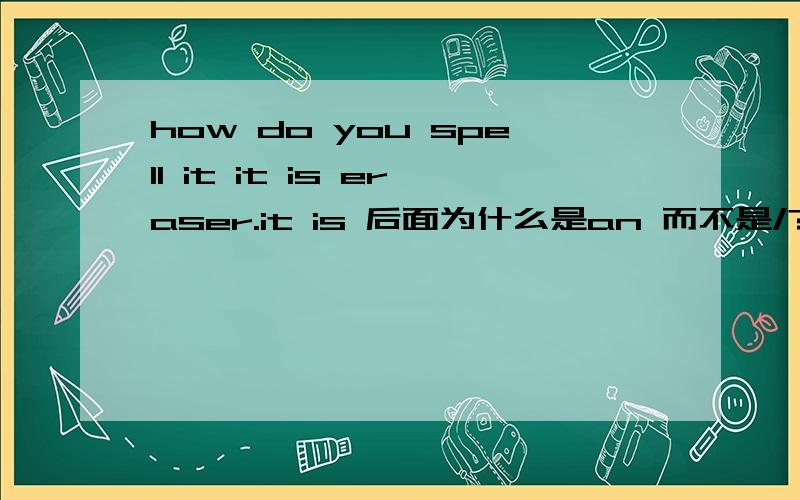 how do you spell it it is eraser.it is 后面为什么是an 而不是/?