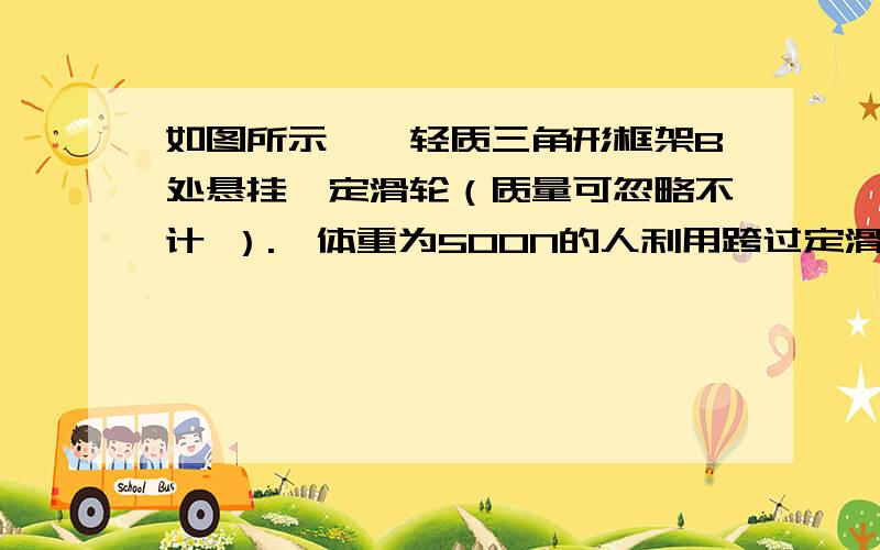 如图所示,一轻质三角形框架B处悬挂一定滑轮（质量可忽略不计 ）.一体重为500N的人利用跨过定滑轮的轻绳匀速提起一重为300N的物体.（1）此时人对地面的压力是多大?（2）斜杆BC,横杆AB的力