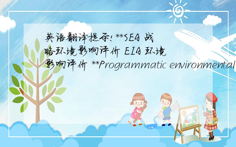 英语翻译提示!**SEA 战略环境影响评价 EIA 环境影响评价 **Programmatic environmental assessment:Evaluates group of action related geographically or having similarities of project type,timing or technological character.These forms are