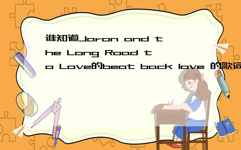 谁知道Jaron and the Long Road to Love的beat back love 的歌词,英文就行~