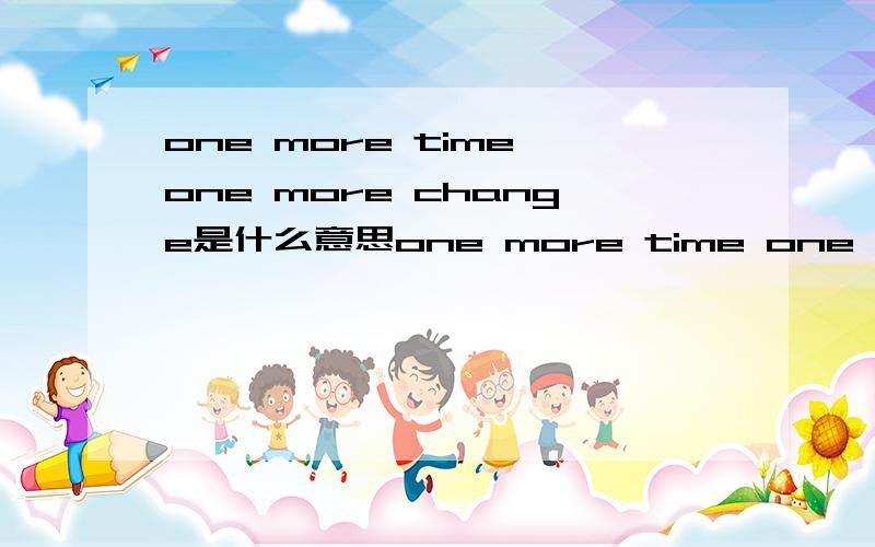 one more time one more change是什么意思one more time one more change的中文翻译是什么?