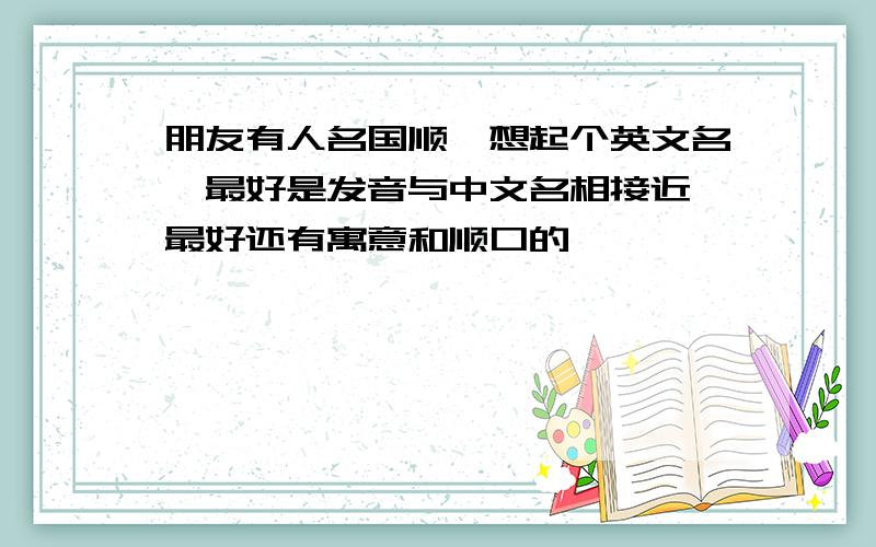 朋友有人名国顺,想起个英文名,最好是发音与中文名相接近,最好还有寓意和顺口的,