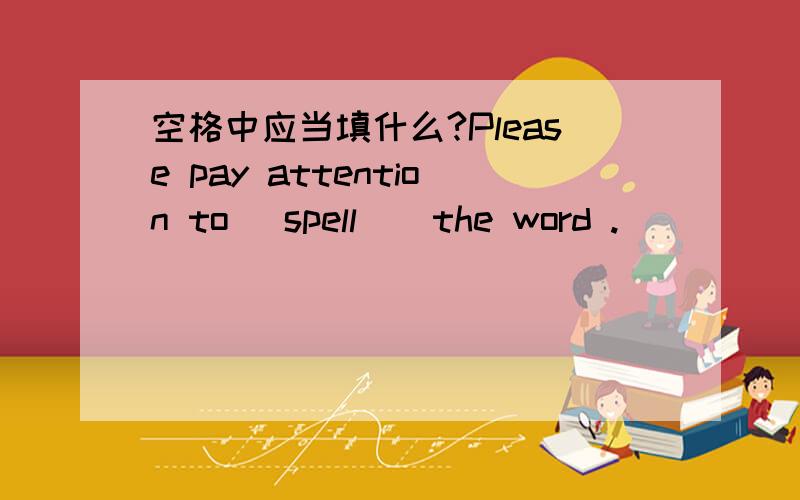 空格中应当填什么?Please pay attention to (spell ) the word .