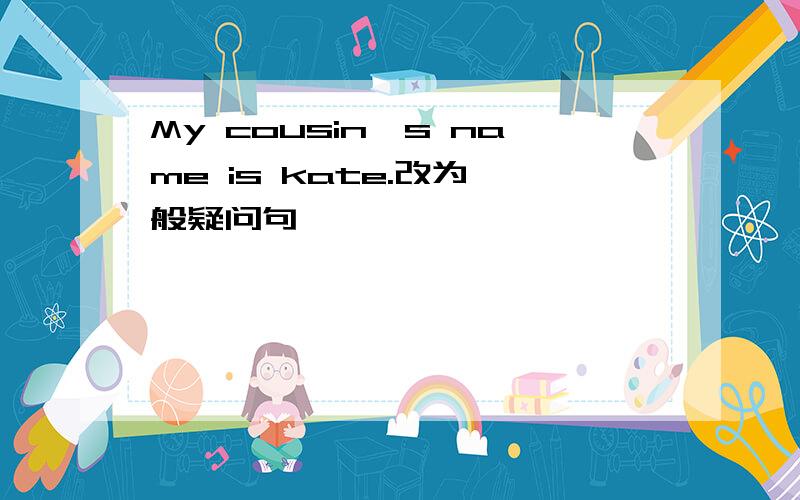 My cousin's name is kate.改为一般疑问句