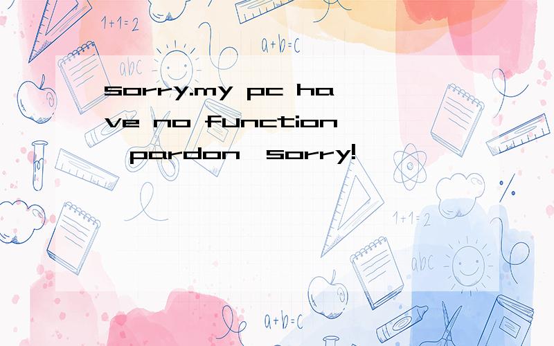 sorry.my pc have no function,pardon,sorry!