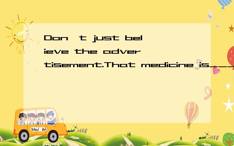 Don't just believe the advertisement.That medicine is____it says.A not as good asB not as well as 答案是选择A 为什么不选择B啊 不是副词well 修饰动词say吗?