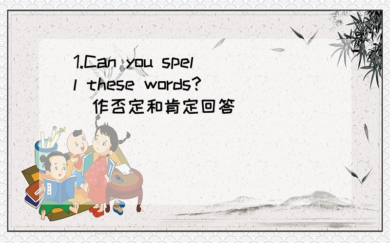 1.Can you spell these words?（作否定和肯定回答）