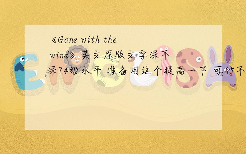 《Gone with the wind》英文原版文字深不深?4级水平 准备用这个提高一下 可行不?另外有什么更好的适合我这个英语水平的名著类推荐呢?分数不多 诚心求教