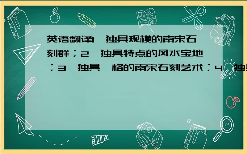 英语翻译1、独具规模的南宋石刻群；2、独具特点的风水宝地；3、独具一格的南宋石刻艺术；4、独具匠心的吉祥文化展示形式；5、独具风格的宋韵茶楼；以上五句话求英文版.