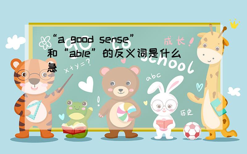 “a good sense”和“able”的反义词是什么急