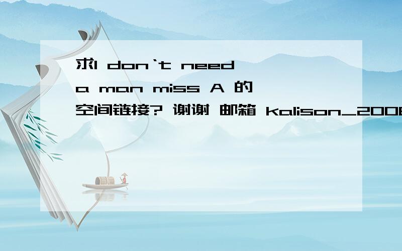 求I don‘t need a man miss A 的空间链接? 谢谢 邮箱 kalison_2008@163.com