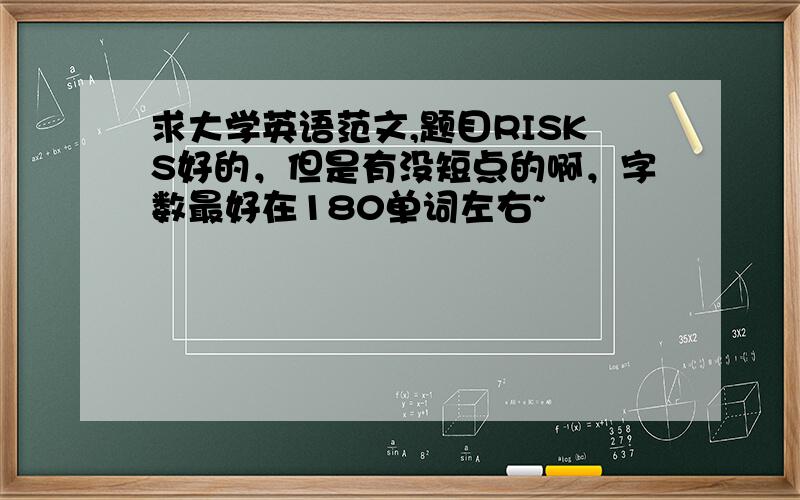 求大学英语范文,题目RISKS好的，但是有没短点的啊，字数最好在180单词左右~