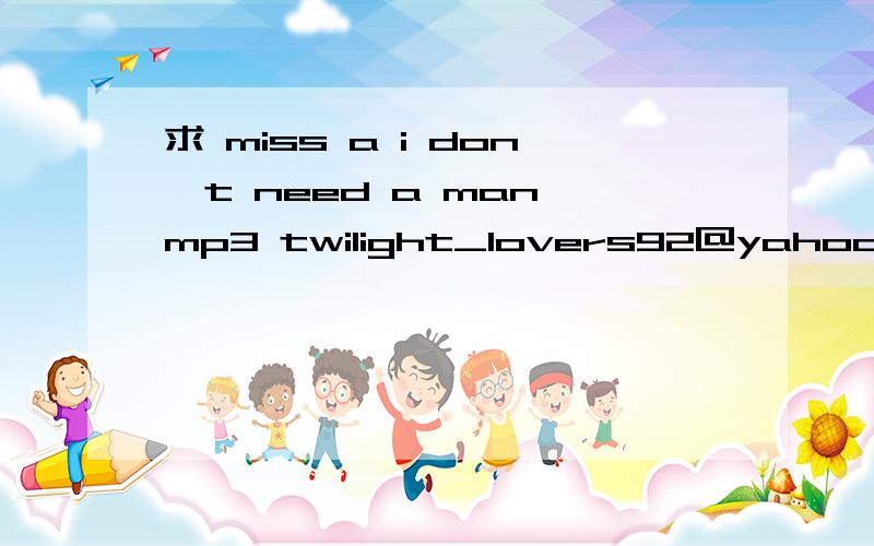 求 miss a i don't need a man mp3 twilight_lovers92@yahoo.com 谢谢