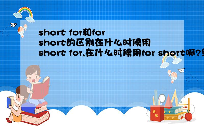 short for和for short的区别在什么时候用short for,在什么时候用for short啊?缩略的词是应该放在哪?比如:USA是the United States of America的缩写,这话该怎么说,等于什么呢?