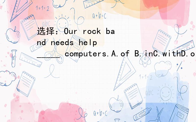 选择：Our rock band needs help _____ computers.A.of B.inC.withD.or说出为什么.